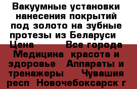 Вакуумные установки нанесения покрытий под золото на зубные протезы из Беларуси › Цена ­ 100 - Все города Медицина, красота и здоровье » Аппараты и тренажеры   . Чувашия респ.,Новочебоксарск г.